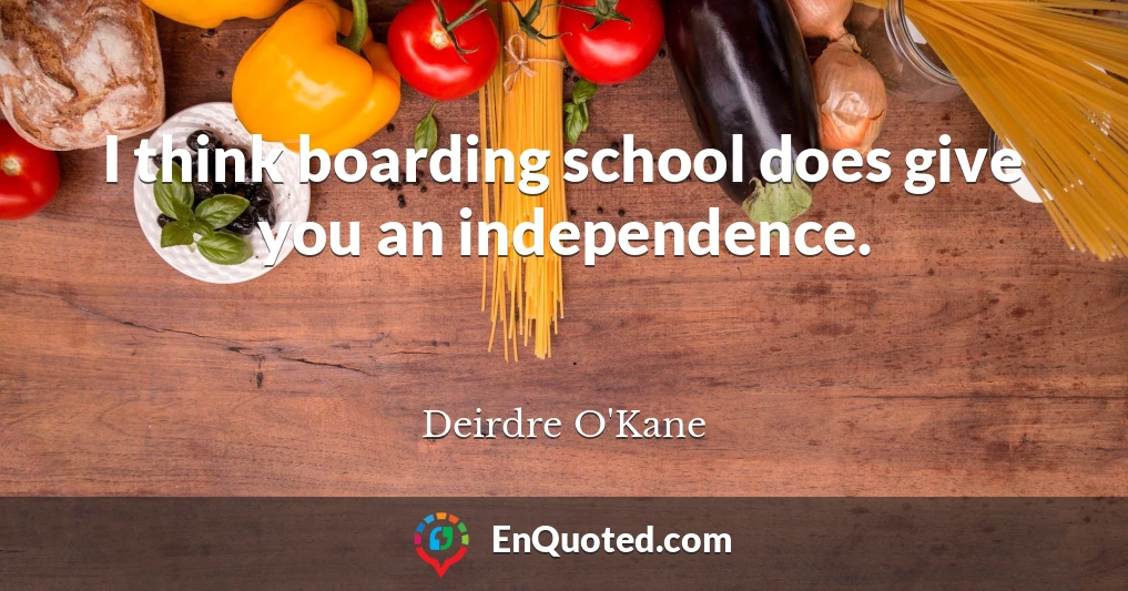 I think boarding school does give you an independence.