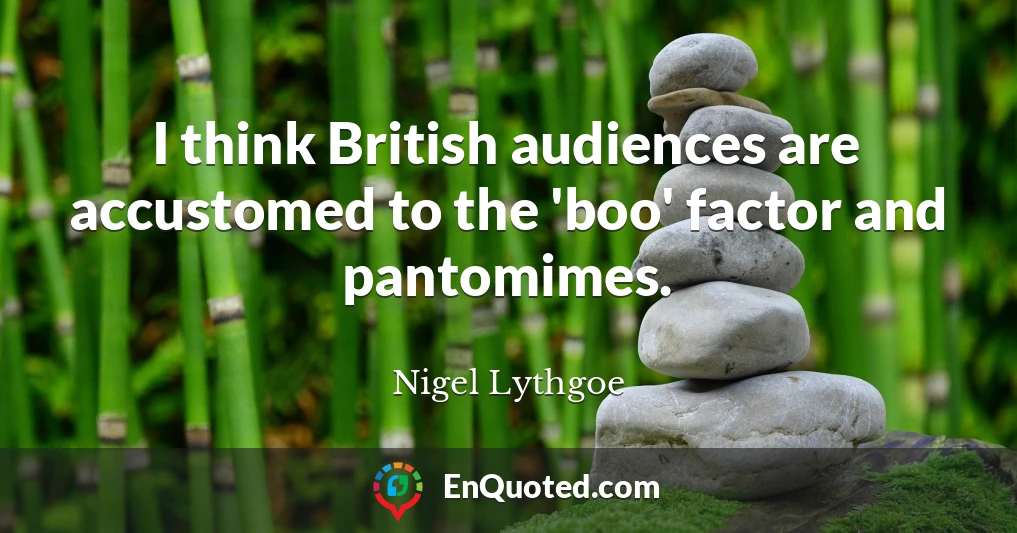 I think British audiences are accustomed to the 'boo' factor and pantomimes.