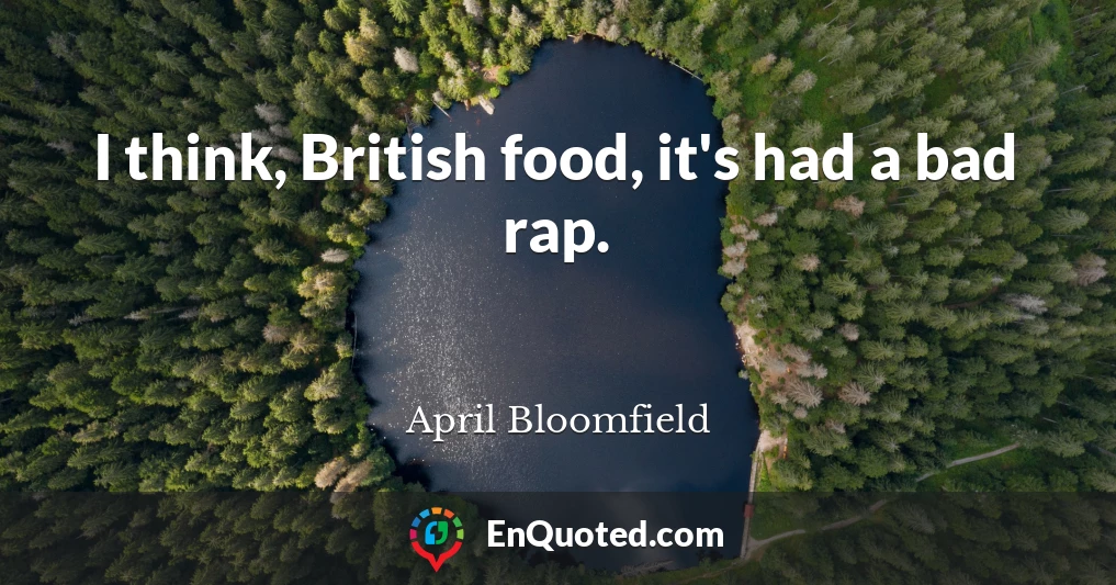 I think, British food, it's had a bad rap.