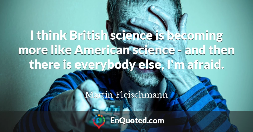 I think British science is becoming more like American science - and then there is everybody else, I'm afraid.
