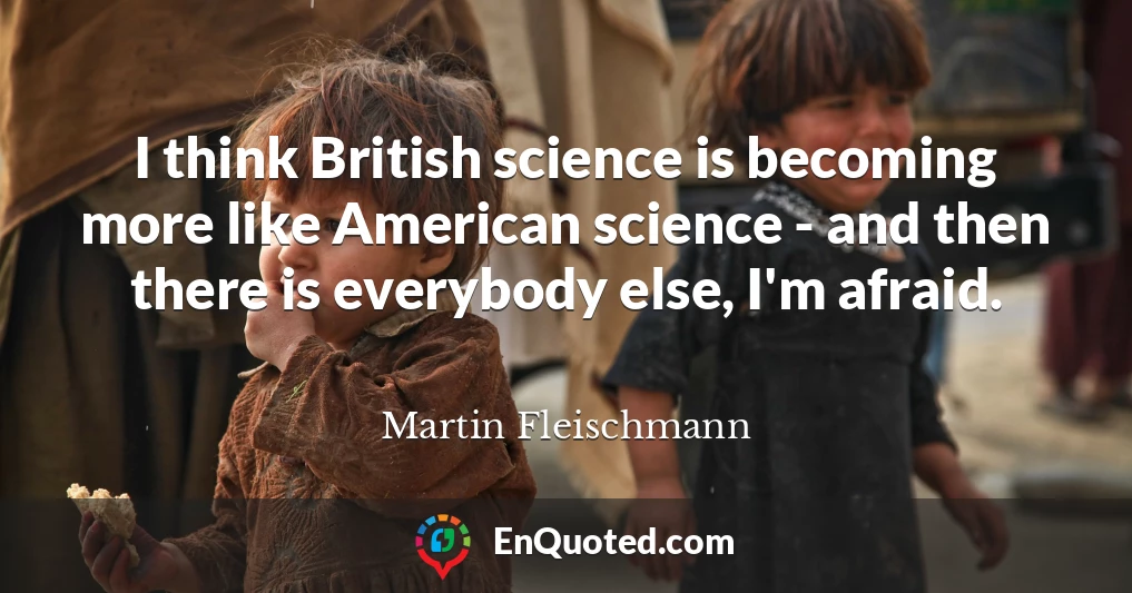 I think British science is becoming more like American science - and then there is everybody else, I'm afraid.