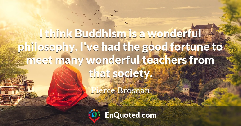 I think Buddhism is a wonderful philosophy. I've had the good fortune to meet many wonderful teachers from that society.