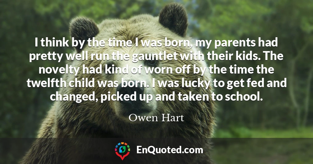 I think by the time I was born, my parents had pretty well run the gauntlet with their kids. The novelty had kind of worn off by the time the twelfth child was born. I was lucky to get fed and changed, picked up and taken to school.