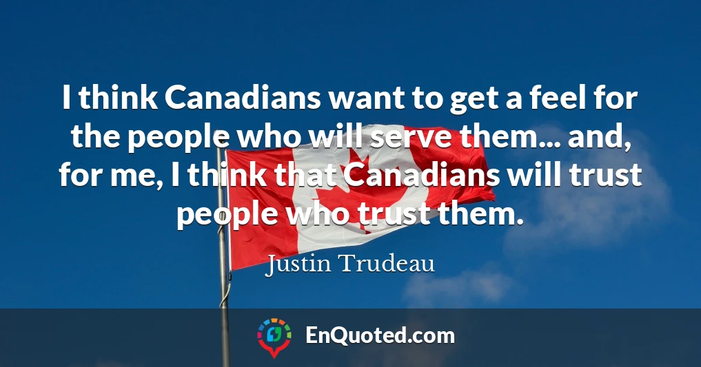 I think Canadians want to get a feel for the people who will serve them... and, for me, I think that Canadians will trust people who trust them.