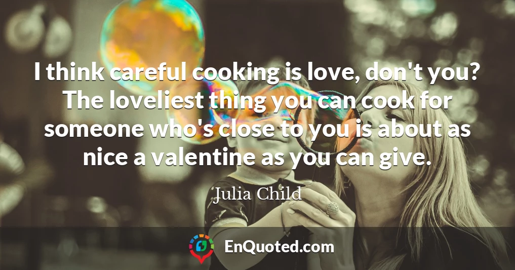 I think careful cooking is love, don't you? The loveliest thing you can cook for someone who's close to you is about as nice a valentine as you can give.