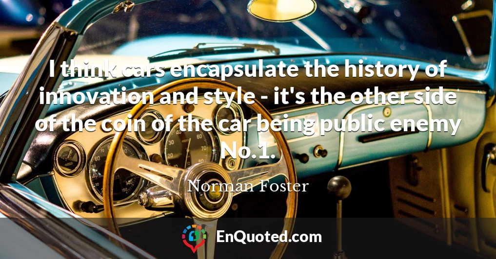 I think cars encapsulate the history of innovation and style - it's the other side of the coin of the car being public enemy No.1.