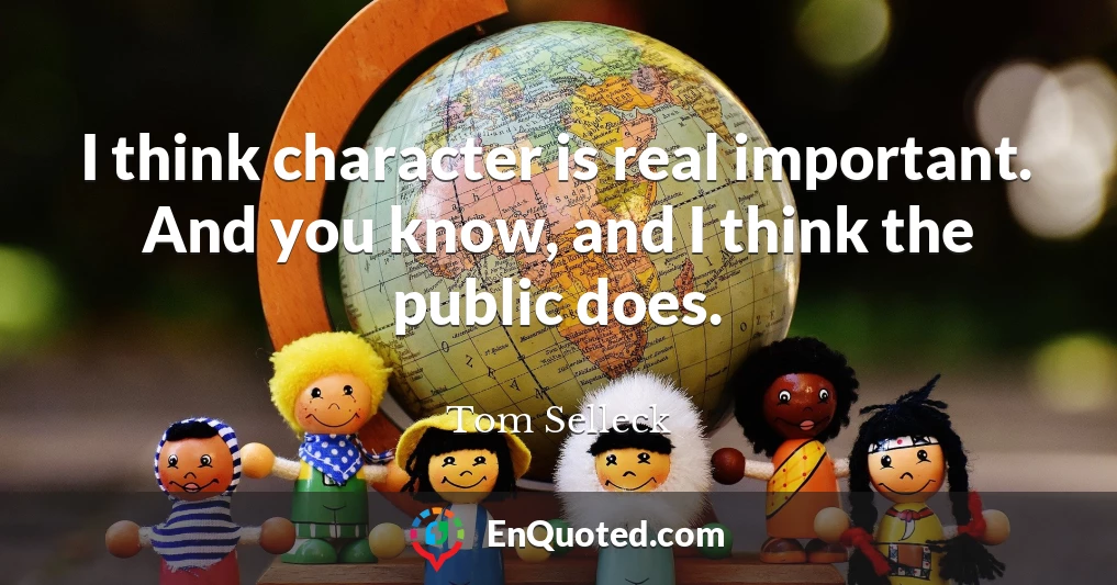 I think character is real important. And you know, and I think the public does.