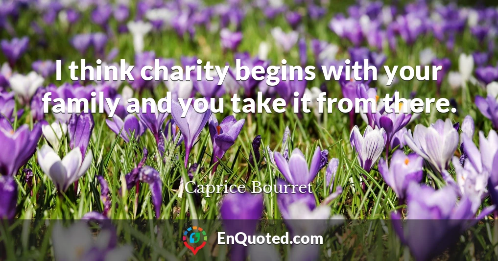I think charity begins with your family and you take it from there.