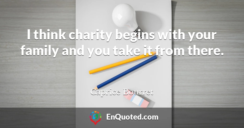 I think charity begins with your family and you take it from there.