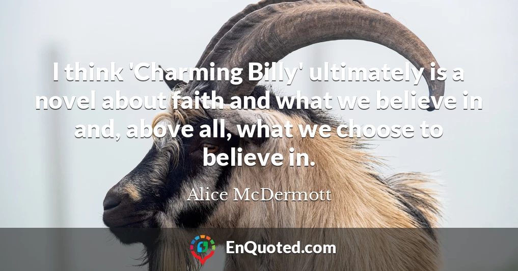 I think 'Charming Billy' ultimately is a novel about faith and what we believe in and, above all, what we choose to believe in.