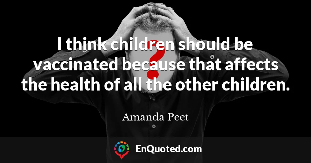 I think children should be vaccinated because that affects the health of all the other children.