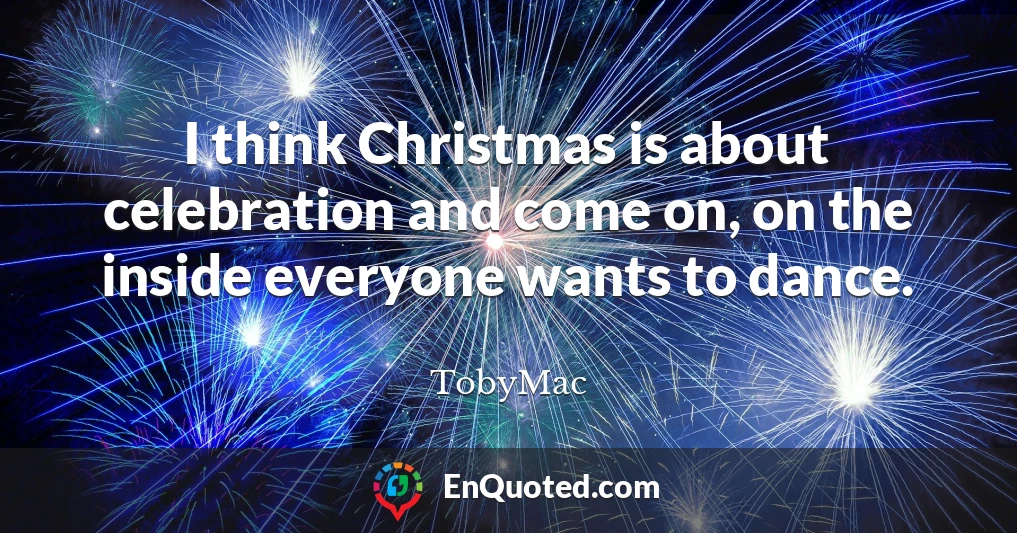I think Christmas is about celebration and come on, on the inside everyone wants to dance.