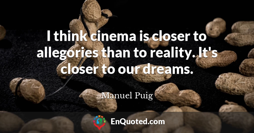 I think cinema is closer to allegories than to reality. It's closer to our dreams.