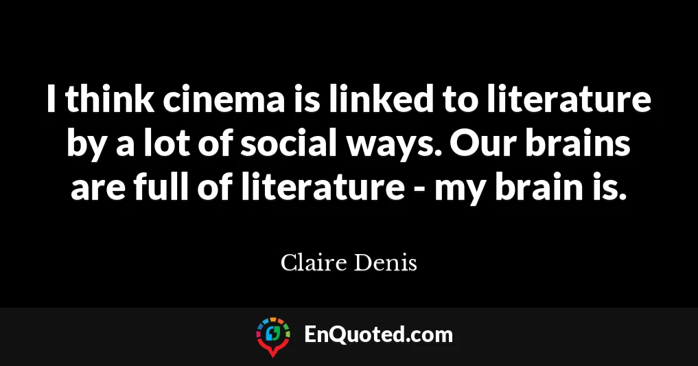 I think cinema is linked to literature by a lot of social ways. Our brains are full of literature - my brain is.