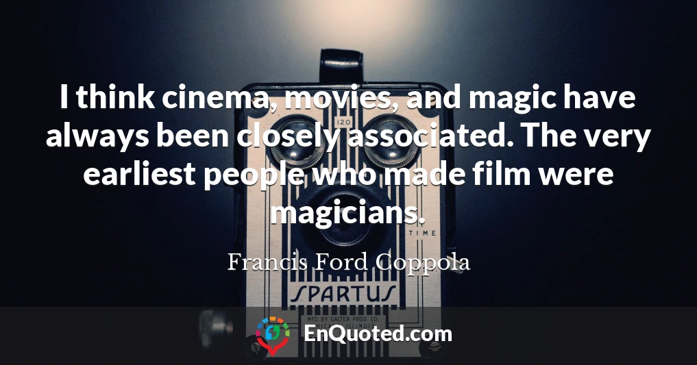 I think cinema, movies, and magic have always been closely associated. The very earliest people who made film were magicians.