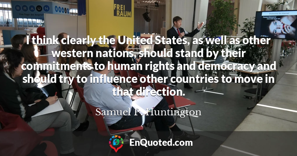 I think clearly the United States, as well as other western nations, should stand by their commitments to human rights and democracy and should try to influence other countries to move in that direction.
