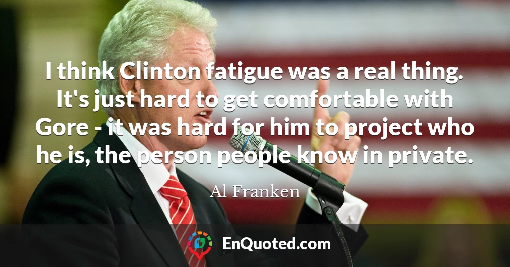 I think Clinton fatigue was a real thing. It's just hard to get comfortable with Gore - it was hard for him to project who he is, the person people know in private.
