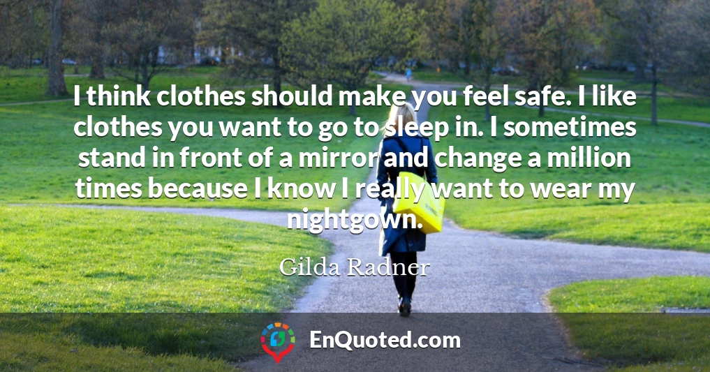 I think clothes should make you feel safe. I like clothes you want to go to sleep in. I sometimes stand in front of a mirror and change a million times because I know I really want to wear my nightgown.