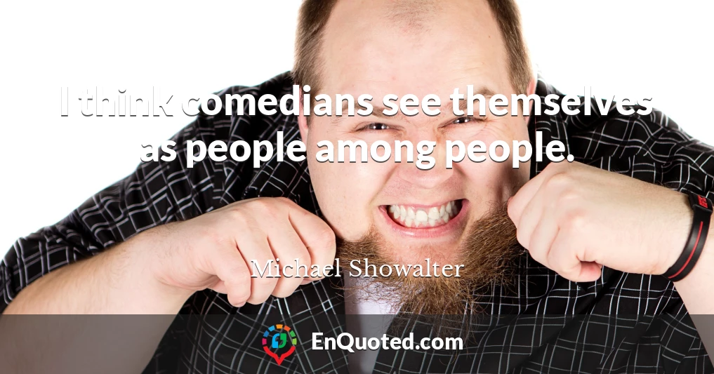 I think comedians see themselves as people among people.