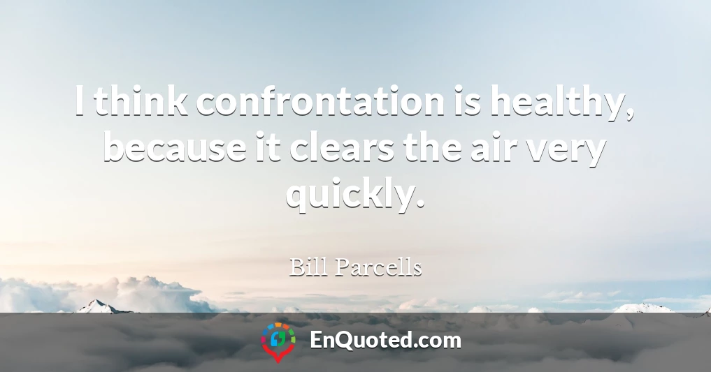 I think confrontation is healthy, because it clears the air very quickly.