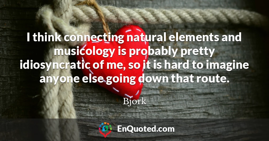 I think connecting natural elements and musicology is probably pretty idiosyncratic of me, so it is hard to imagine anyone else going down that route.