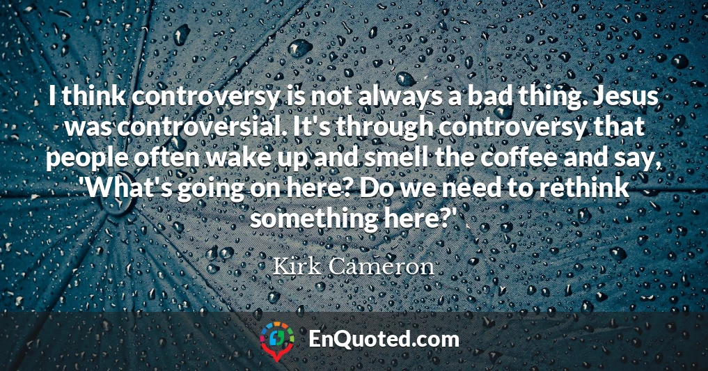 I think controversy is not always a bad thing. Jesus was controversial. It's through controversy that people often wake up and smell the coffee and say, 'What's going on here? Do we need to rethink something here?'