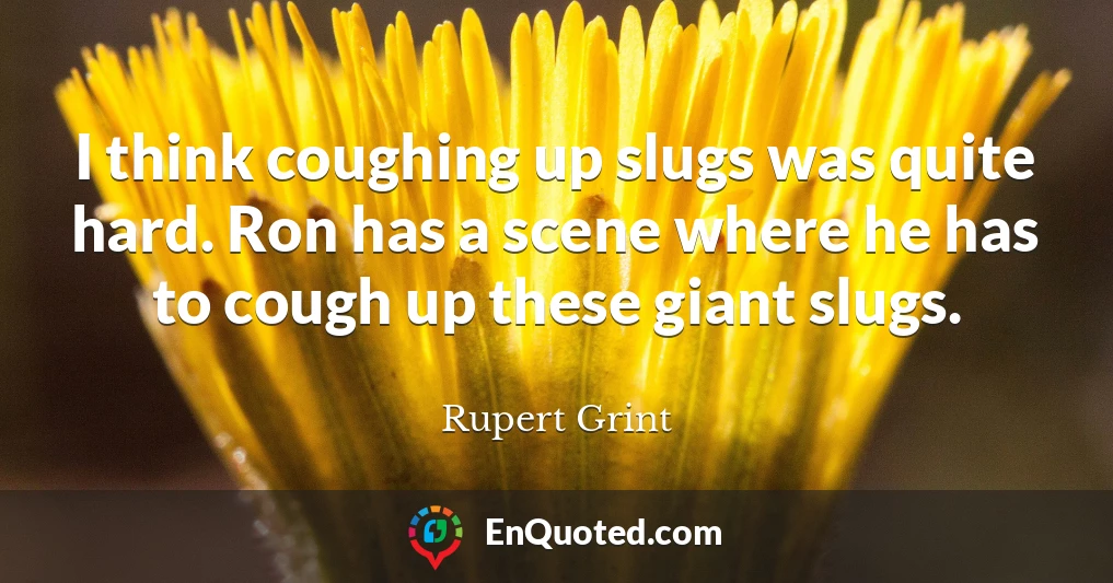 I think coughing up slugs was quite hard. Ron has a scene where he has to cough up these giant slugs.