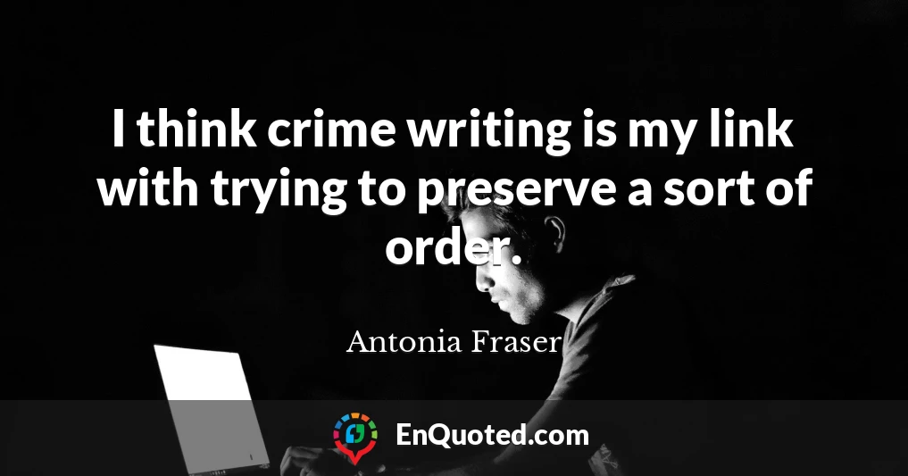 I think crime writing is my link with trying to preserve a sort of order.