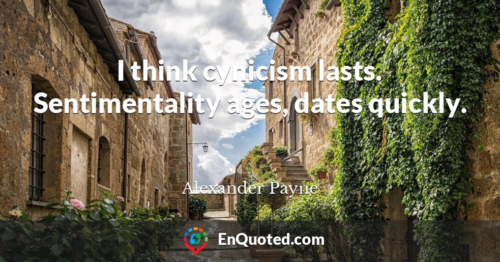 I think cynicism lasts. Sentimentality ages, dates quickly.