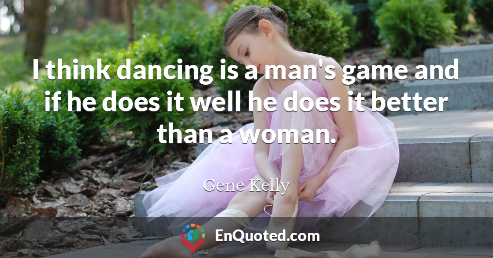 I think dancing is a man's game and if he does it well he does it better than a woman.