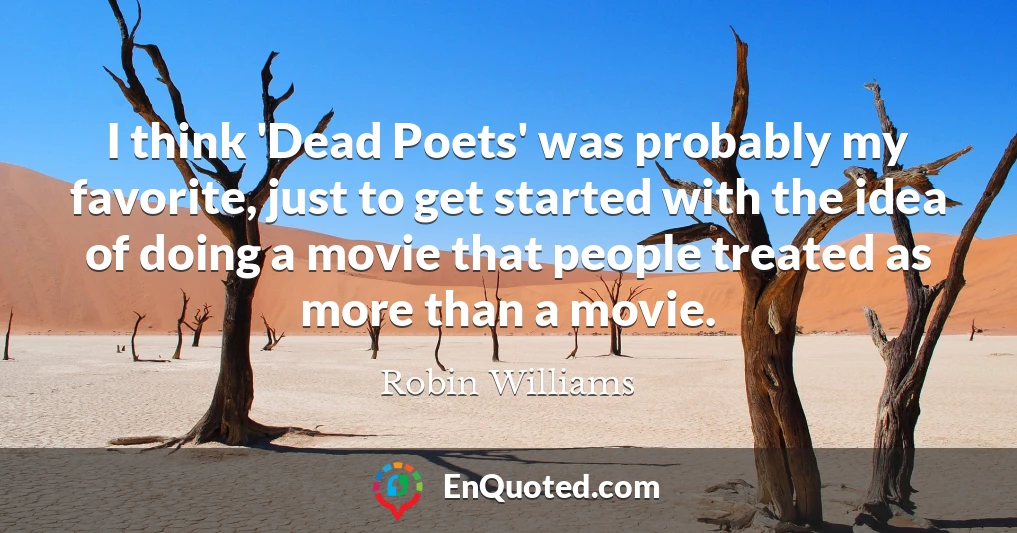 I think 'Dead Poets' was probably my favorite, just to get started with the idea of doing a movie that people treated as more than a movie.