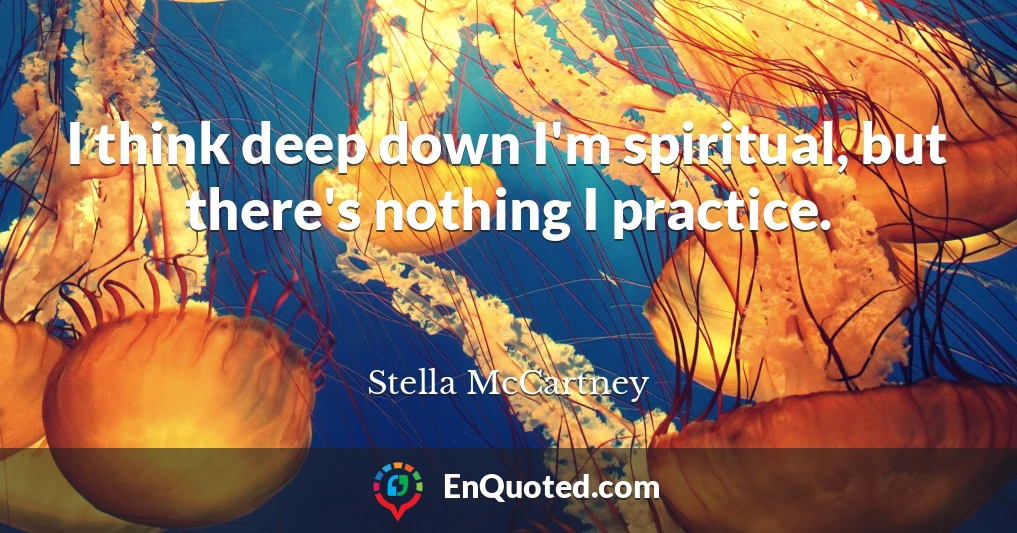 I think deep down I'm spiritual, but there's nothing I practice.