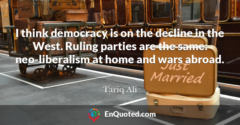 I think democracy is on the decline in the West. Ruling parties are the same: neo-liberalism at home and wars abroad.