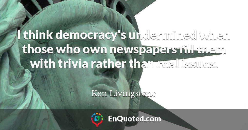 I think democracy's undermined when those who own newspapers fill them with trivia rather than real issues.