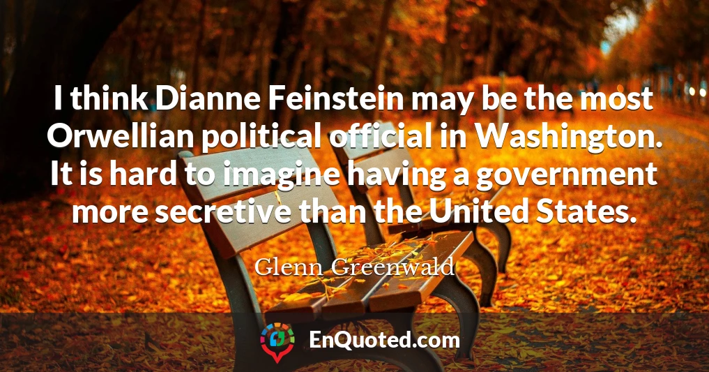 I think Dianne Feinstein may be the most Orwellian political official in Washington. It is hard to imagine having a government more secretive than the United States.