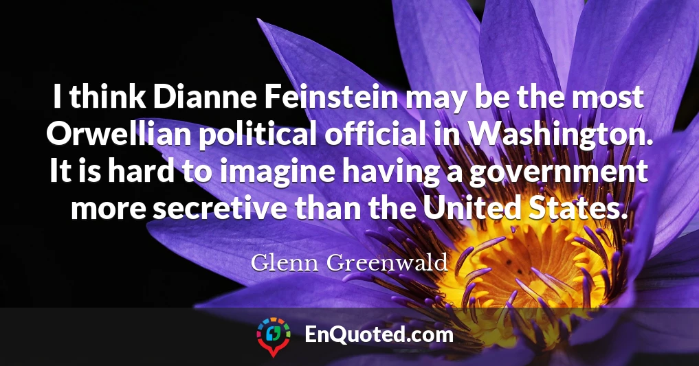 I think Dianne Feinstein may be the most Orwellian political official in Washington. It is hard to imagine having a government more secretive than the United States.