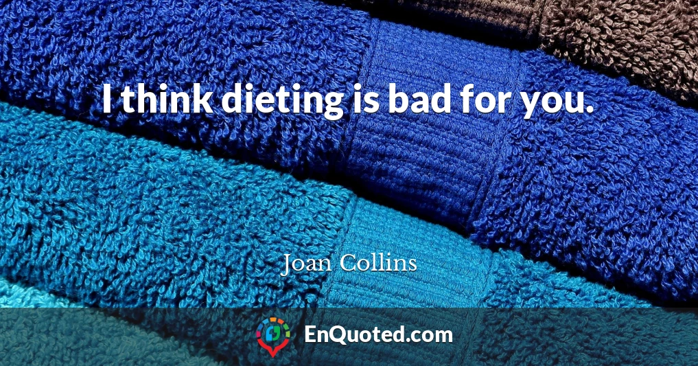 I think dieting is bad for you.