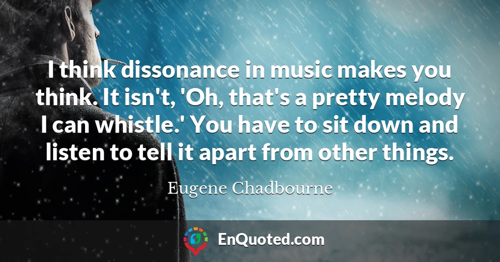 I think dissonance in music makes you think. It isn't, 'Oh, that's a pretty melody I can whistle.' You have to sit down and listen to tell it apart from other things.