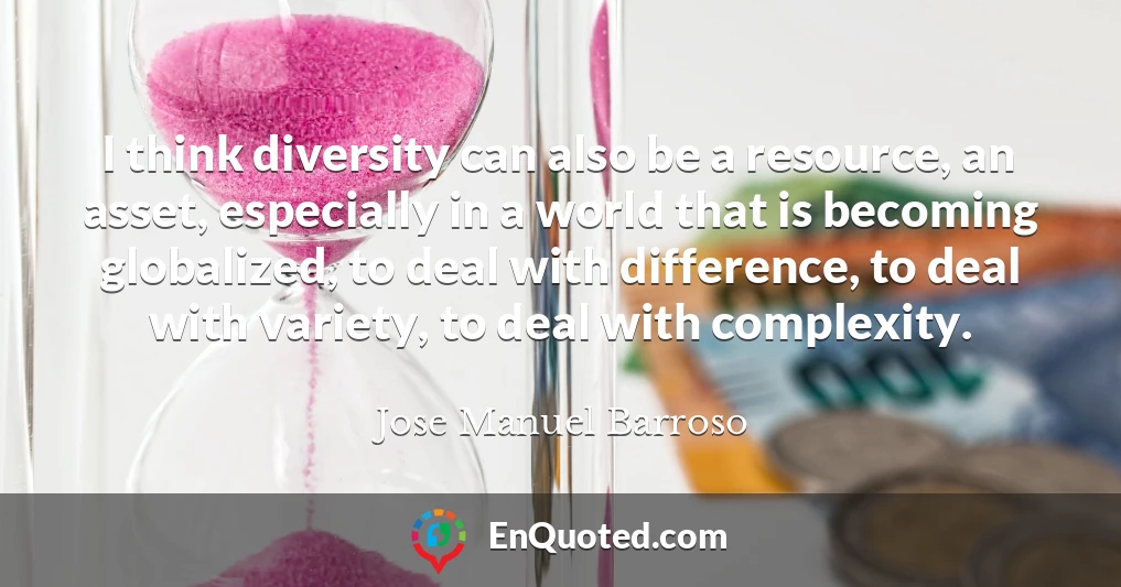 I think diversity can also be a resource, an asset, especially in a world that is becoming globalized, to deal with difference, to deal with variety, to deal with complexity.