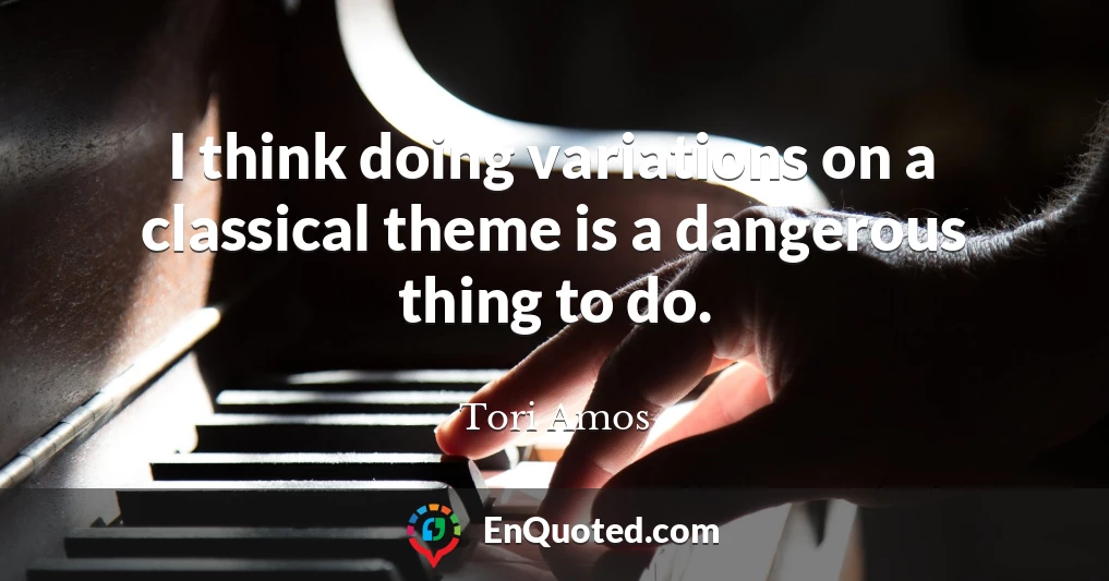 I think doing variations on a classical theme is a dangerous thing to do.