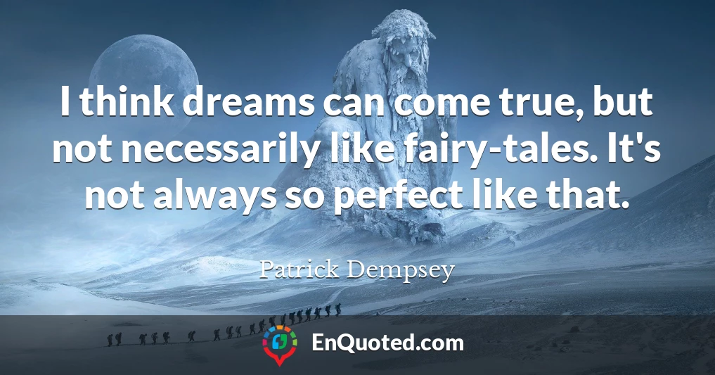 I think dreams can come true, but not necessarily like fairy-tales. It's not always so perfect like that.