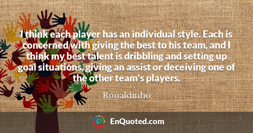 I think each player has an individual style. Each is concerned with giving the best to his team, and I think my best talent is dribbling and setting up goal situations, giving an assist or deceiving one of the other team's players.