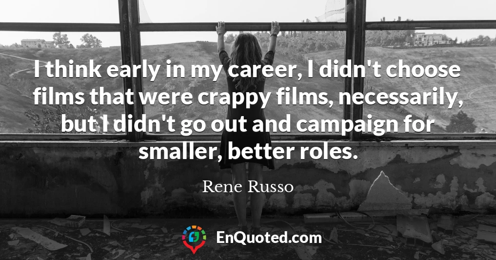 I think early in my career, I didn't choose films that were crappy films, necessarily, but I didn't go out and campaign for smaller, better roles.