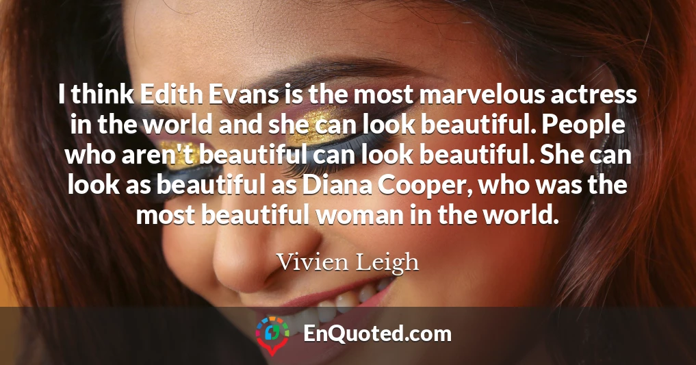 I think Edith Evans is the most marvelous actress in the world and she can look beautiful. People who aren't beautiful can look beautiful. She can look as beautiful as Diana Cooper, who was the most beautiful woman in the world.