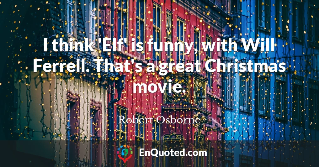 I think 'Elf' is funny, with Will Ferrell. That's a great Christmas movie.