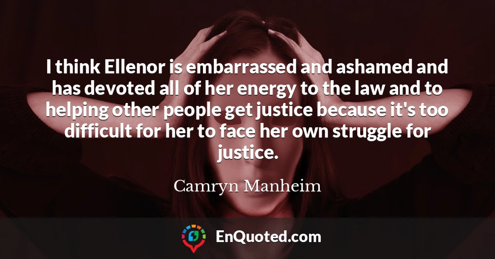 I think Ellenor is embarrassed and ashamed and has devoted all of her energy to the law and to helping other people get justice because it's too difficult for her to face her own struggle for justice.