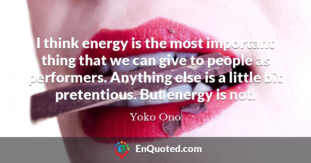 I think energy is the most important thing that we can give to people as performers. Anything else is a little bit pretentious. But energy is not.