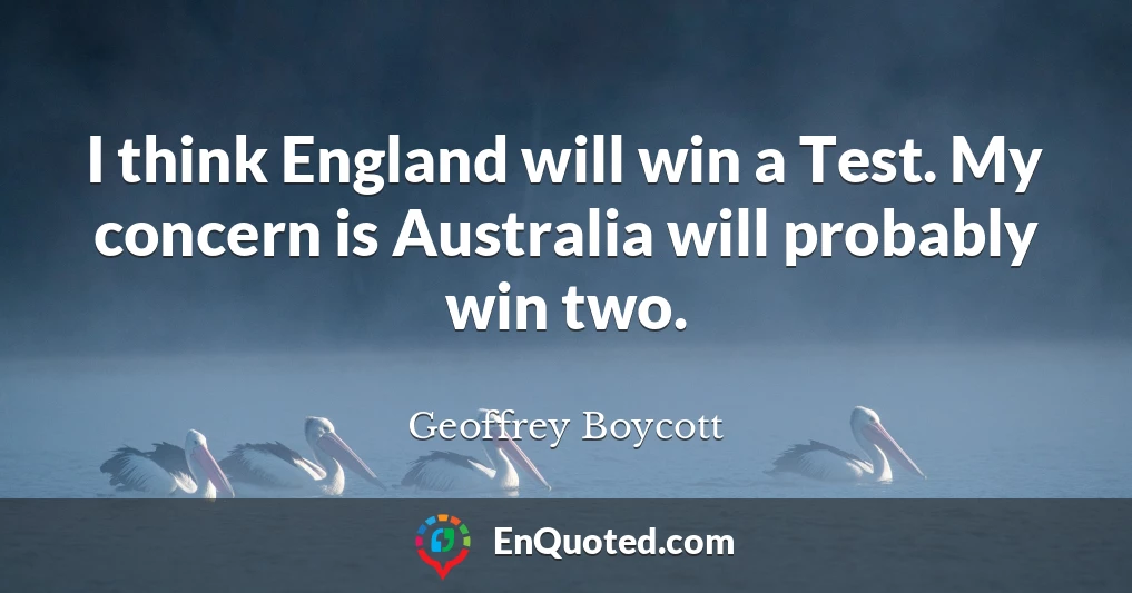 I think England will win a Test. My concern is Australia will probably win two.