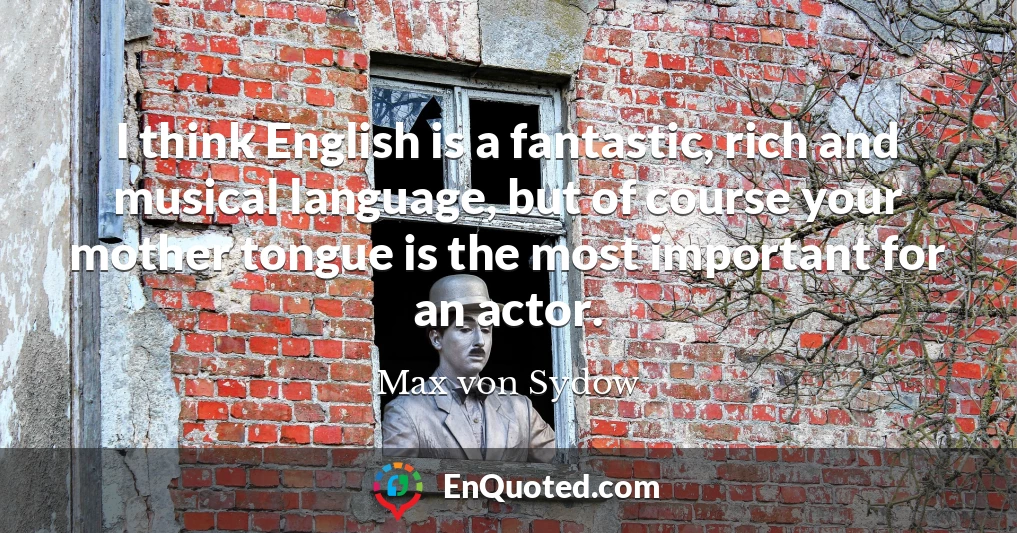 I think English is a fantastic, rich and musical language, but of course your mother tongue is the most important for an actor.