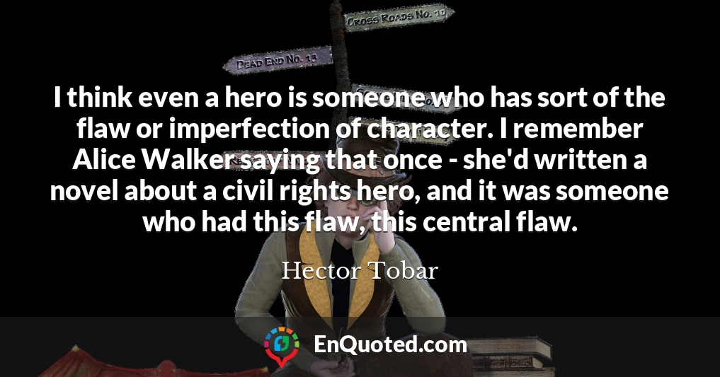 I think even a hero is someone who has sort of the flaw or imperfection of character. I remember Alice Walker saying that once - she'd written a novel about a civil rights hero, and it was someone who had this flaw, this central flaw.